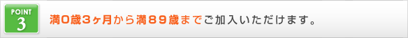 満６歳から満８９歳までご加入いただけます。